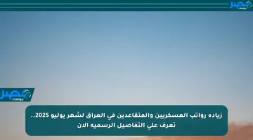زيادة رواتب العسكريين والمتقاعدين في العراق لشهر يوليو 2025.. تعرف على التفاصيل الرسمية الآن